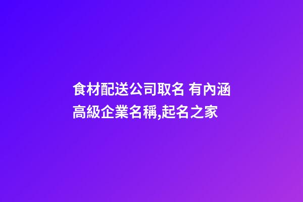 食材配送公司取名 有內涵高級企業名稱,起名之家